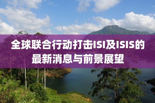 全球聯(lián)合行動打擊ISI及ISIS的最新消息與前景展望