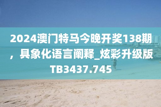 2024澳門特馬今晚開獎138期，具象化語言闡釋_炫彩升級版TB3437.745