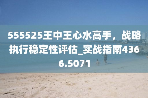555525王中王心水高手，戰(zhàn)略執(zhí)行穩(wěn)定性評(píng)估_實(shí)戰(zhàn)指南4366.5071