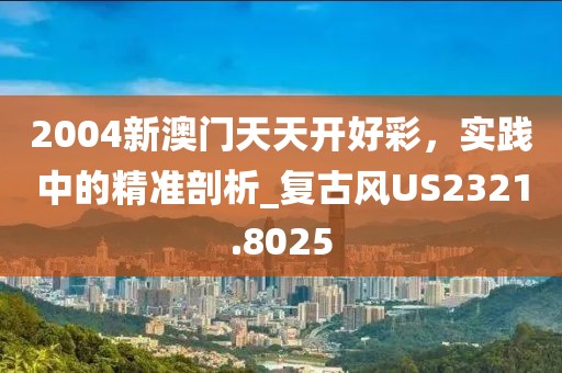2004新澳門天天開好彩，實踐中的精準剖析_復古風US2321.8025