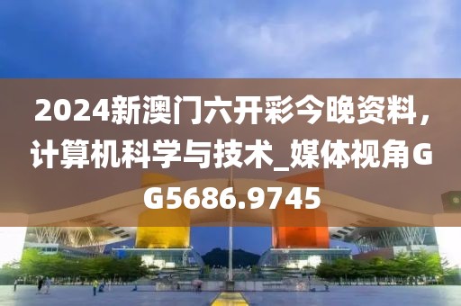 2024新澳門六開彩今晚資料，計(jì)算機(jī)科學(xué)與技術(shù)_媒體視角GG5686.9745