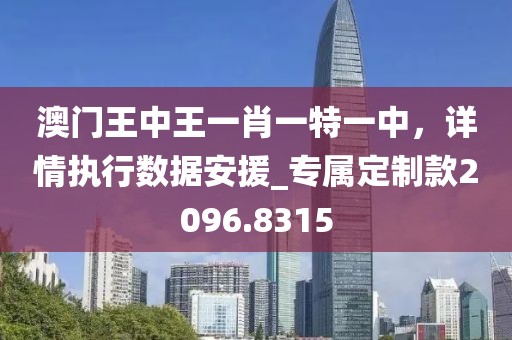 澳門王中王一肖一特一中，詳情執(zhí)行數(shù)據(jù)安援_專屬定制款2096.8315