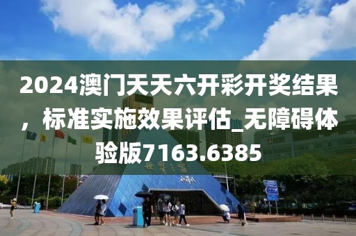 2024澳門天天六開彩開獎結(jié)果，標準實施效果評估_無障礙體驗版7163.6385