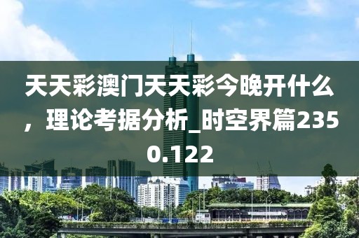 天天彩澳門天天彩今晚開什么，理論考據(jù)分析_時空界篇2350.122