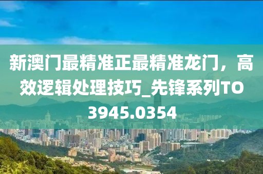 新澳門最精準(zhǔn)正最精準(zhǔn)龍門，高效邏輯處理技巧_先鋒系列TO3945.0354