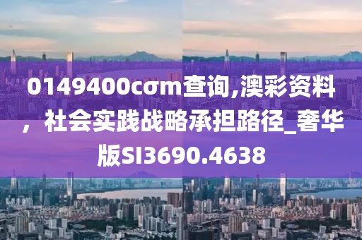 0149400cσm查詢,澳彩資料，社會實踐戰(zhàn)略承擔路徑_奢華版SI3690.4638