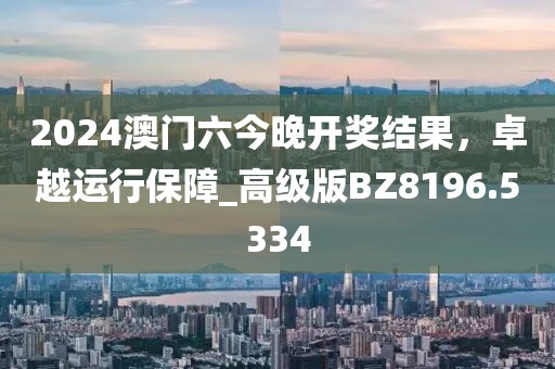 2024澳門六今晚開獎結(jié)果，卓越運行保障_高級版BZ8196.5334