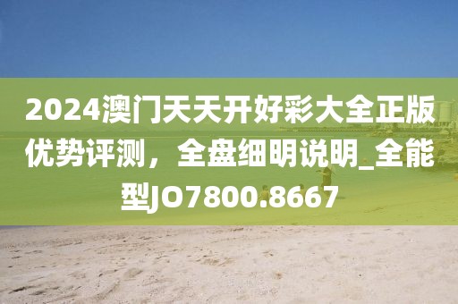 2024澳門天天開好彩大全正版優(yōu)勢評測，全盤細(xì)明說明_全能型JO7800.8667