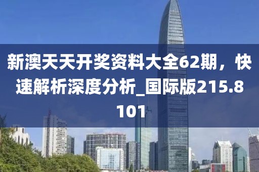 新澳天天開獎資料大全62期，快速解析深度分析_國際版215.8101