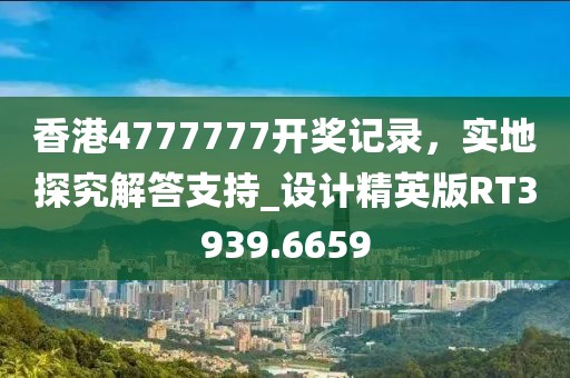 香港4777777開獎記錄，實地探究解答支持_設(shè)計精英版RT3939.6659
