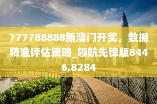 777788888新澳門開獎，數(shù)據(jù)精準評估策略_領(lǐng)航先鋒版8446.8284