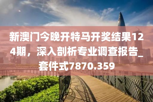 新澳門今晚開特馬開獎(jiǎng)結(jié)果124期，深入剖析專業(yè)調(diào)查報(bào)告_套件式7870.359