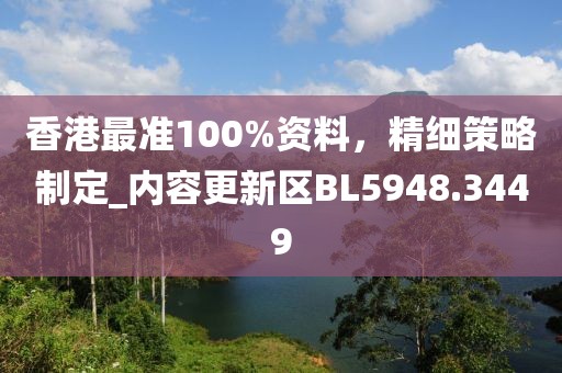 香港最準100%資料，精細策略制定_內容更新區(qū)BL5948.3449