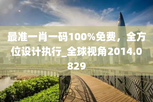 最準一肖一碼100%免費，全方位設(shè)計執(zhí)行_全球視角2014.0829