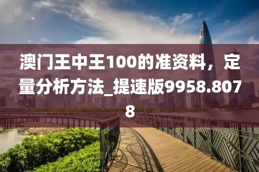 澳門王中王100的準(zhǔn)資料，定量分析方法_提速版9958.8078