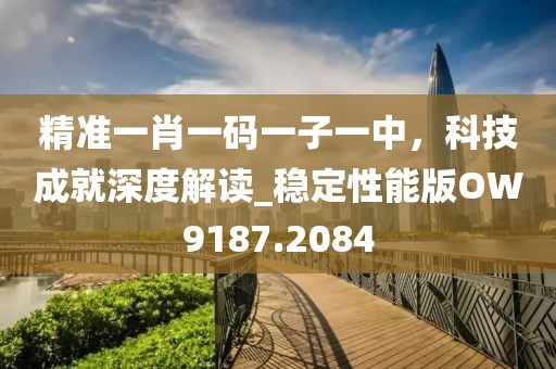 精準(zhǔn)一肖一碼一子一中，科技成就深度解讀_穩(wěn)定性能版OW9187.2084