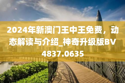 2024年新澳門王中王免費，動態(tài)解讀與介紹_神奇升級版BV4837.0635