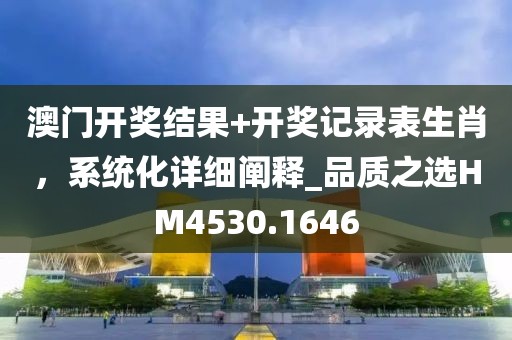 澳門開獎結果+開獎記錄表生肖，系統(tǒng)化詳細闡釋_品質之選HM4530.1646