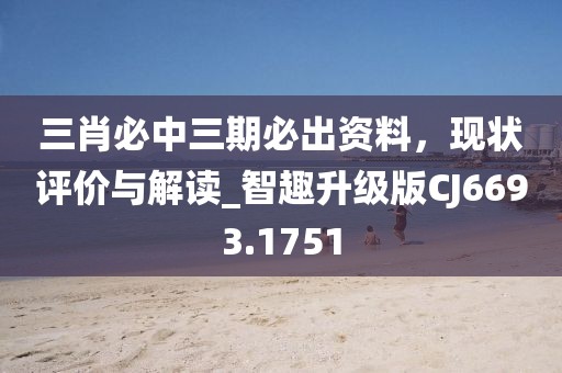 三肖必中三期必出資料，現(xiàn)狀評價與解讀_智趣升級版CJ6693.1751