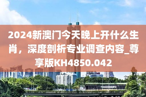 2024新澳門今天晚上開什么生肖，深度剖析專業(yè)調(diào)查內(nèi)容_尊享版KH4850.042