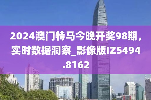 2024澳門特馬今晚開(kāi)獎(jiǎng)98期，實(shí)時(shí)數(shù)據(jù)洞察_影像版IZ5494.8162