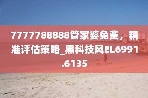 7777788888管家婆免費，精準(zhǔn)評估策略_黑科技風(fēng)EL6991.6135