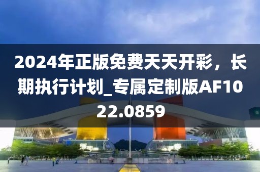 2024年正版免費天天開彩，長期執(zhí)行計劃_專屬定制版AF1022.0859