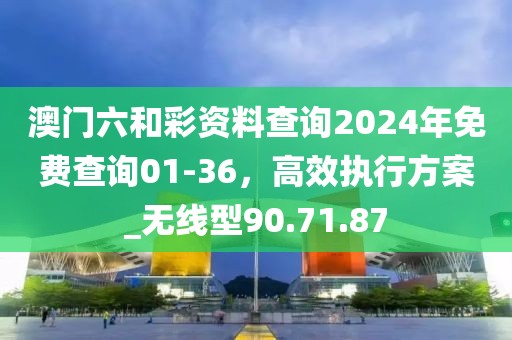 澳門六和彩資料查詢2024年免費查詢01-36，高效執(zhí)行方案_無線型90.71.87