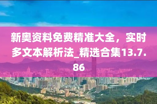新奧資料免費(fèi)精準(zhǔn)大全，實(shí)時(shí)多文本解析法_精選合集13.7.86