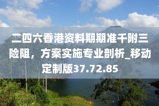 二四六香港資料期期準千附三險阻，方案實施專業(yè)剖析_移動定制版37.72.85