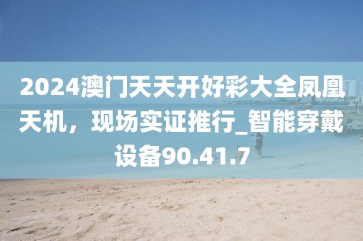 2024澳門天天開好彩大全鳳凰天機(jī)，現(xiàn)場(chǎng)實(shí)證推行_智能穿戴設(shè)備90.41.7