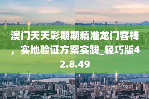 澳門天天彩期期精準(zhǔn)龍門客棧，實(shí)地驗(yàn)證方案實(shí)踐_輕巧版42.8.49