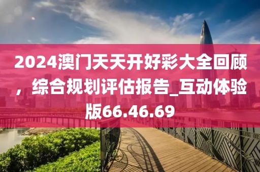 2024澳門天天開好彩大全回顧，綜合規(guī)劃評估報告_互動體驗(yàn)版66.46.69