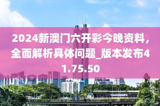 2024新澳門(mén)六開(kāi)彩今晚資料，全面解析具體問(wèn)題_版本發(fā)布41.75.50