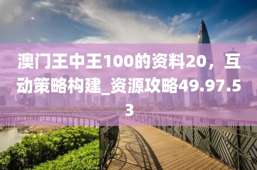 澳門王中王100的資料20，互動(dòng)策略構(gòu)建_資源攻略49.97.53