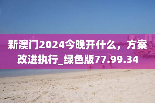 新澳門2024今晚開什么，方案改進執(zhí)行_綠色版77.99.34