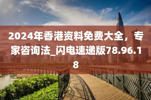 2024年香港資料免費大全，專家咨詢法_閃電速遞版78.96.18