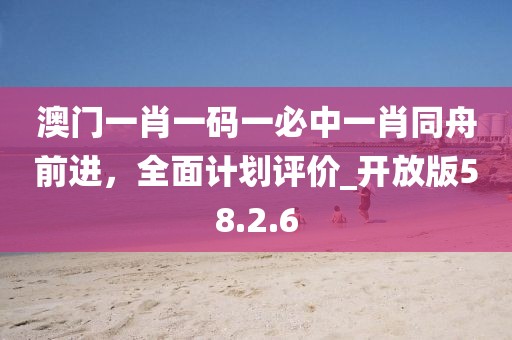 澳門一肖一碼一必中一肖同舟前進，全面計劃評價_開放版58.2.6