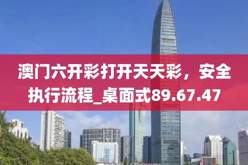 澳門六開彩打開天天彩，安全執(zhí)行流程_桌面式89.67.47