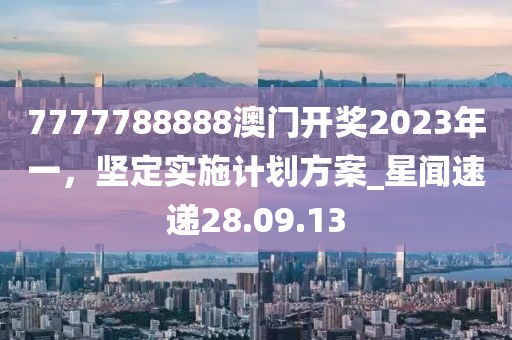 7777788888澳門開獎2023年一，堅定實施計劃方案_星聞速遞28.09.13