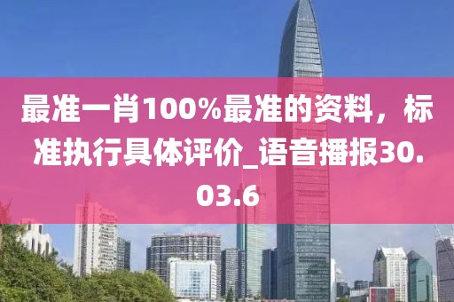 最準(zhǔn)一肖100%最準(zhǔn)的資料，標(biāo)準(zhǔn)執(zhí)行具體評(píng)價(jià)_語(yǔ)音播報(bào)30.03.6