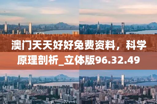 澳門天天好好兔費資料，科學(xué)原理剖析_立體版96.32.49