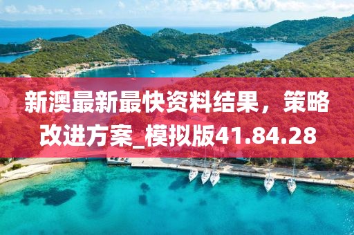 新澳最新最快資料結(jié)果，策略改進(jìn)方案_模擬版41.84.28