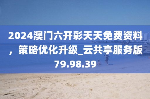 2024澳門六開彩天天免費資料，策略優(yōu)化升級_云共享服務(wù)版79.98.39
