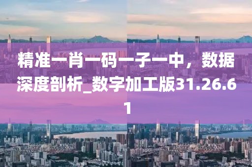 精準(zhǔn)一肖一碼一子一中，數(shù)據(jù)深度剖析_數(shù)字加工版31.26.61