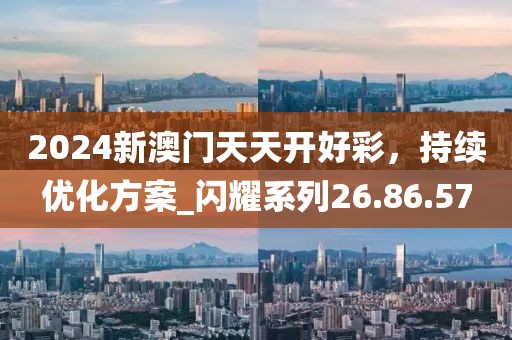 2024新澳門天天開好彩，持續(xù)優(yōu)化方案_閃耀系列26.86.57