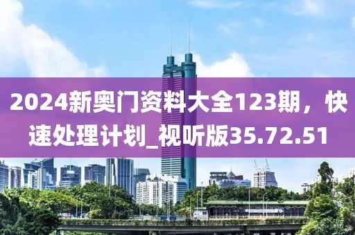 2024新奧門資料大全123期，快速處理計劃_視聽版35.72.51