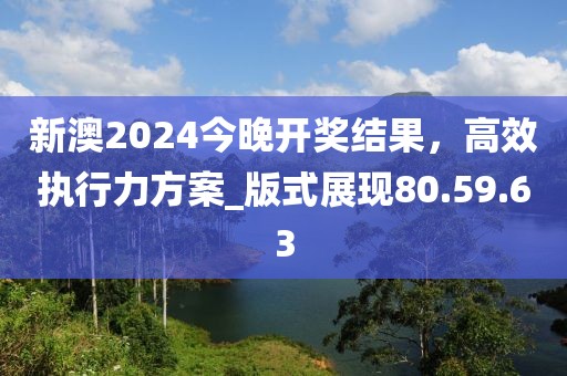 新澳2024今晚開獎結(jié)果，高效執(zhí)行力方案_版式展現(xiàn)80.59.63