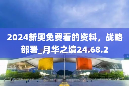 2024新奧免費看的資料，戰(zhàn)略部署_月華之境24.68.2