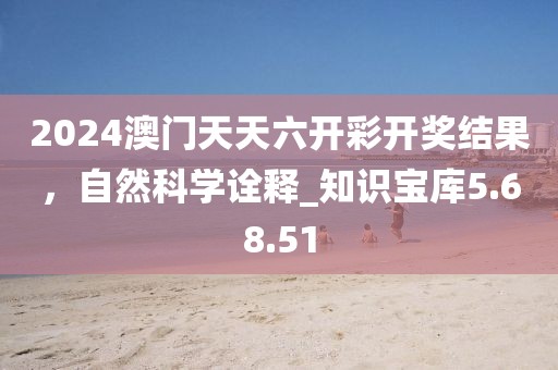 2024澳門天天六開彩開獎(jiǎng)結(jié)果，自然科學(xué)詮釋_知識(shí)寶庫5.68.51
